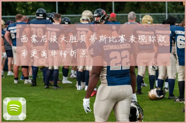 西蒙尼谈大胜贝蒂斯比赛表现称效率更高非转折点