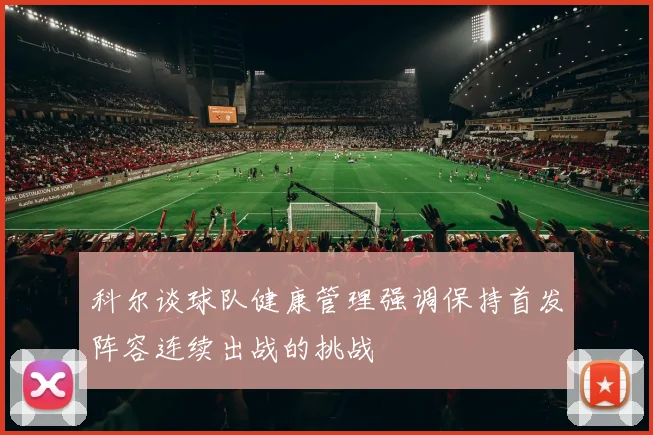 科尔谈球队健康管理强调保持首发阵容连续出战的挑战