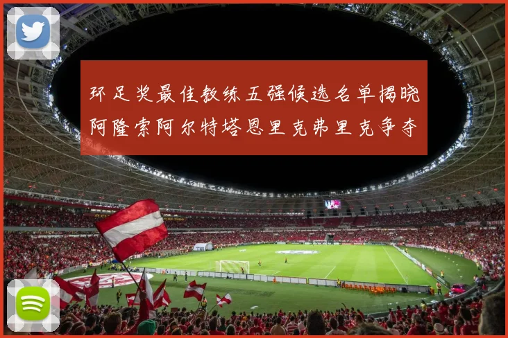 环足奖最佳教练五强候选名单揭晓阿隆索阿尔特塔恩里克弗里克争夺荣耀