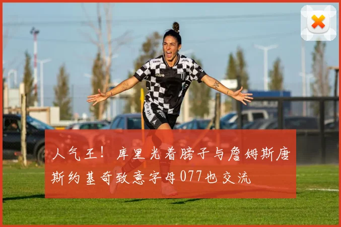 人气王！库里光着膀子与詹姆斯唐斯约基奇致意字母077也交流