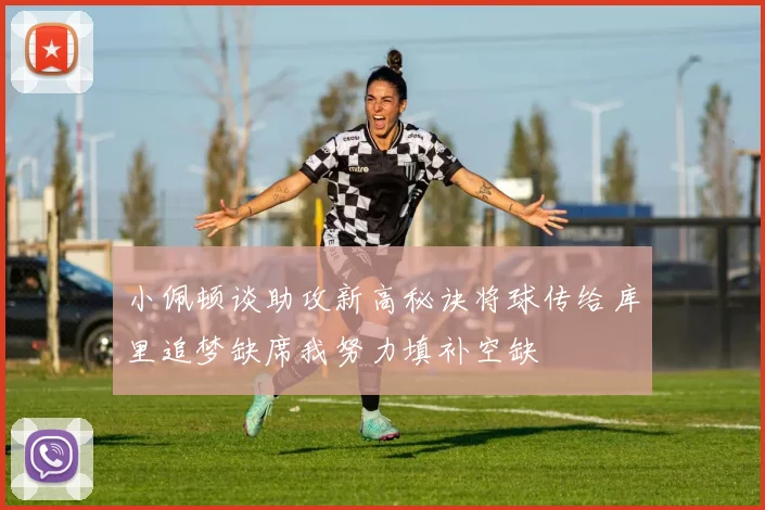 小佩顿谈助攻新高秘诀将球传给库里追梦缺席我努力填补空缺