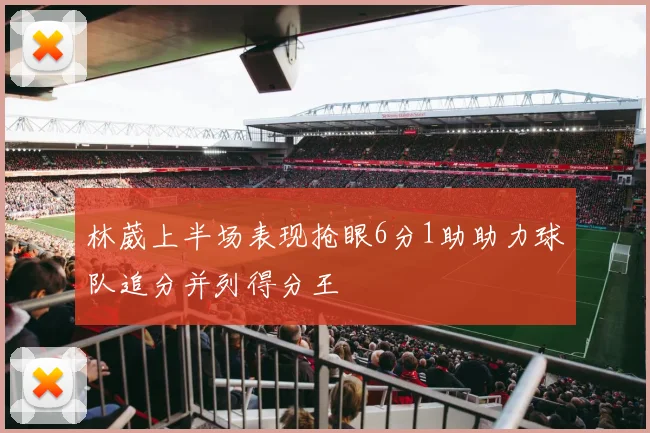 林葳上半场表现抢眼6分1助助力球队追分并列得分王
