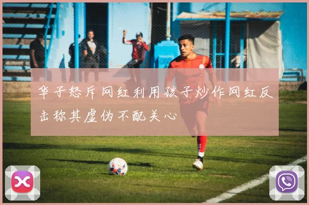 华子怒斥网红利用孩子炒作网红反击称其虚伪不配关心
