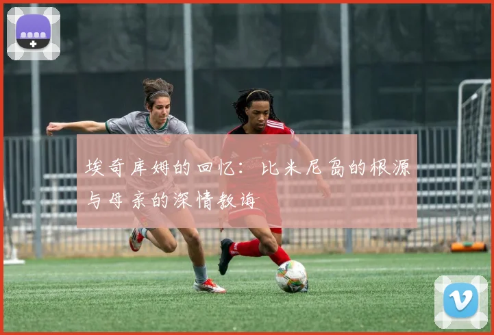 埃奇库姆的回忆：比米尼岛的根源与母亲的深情教诲