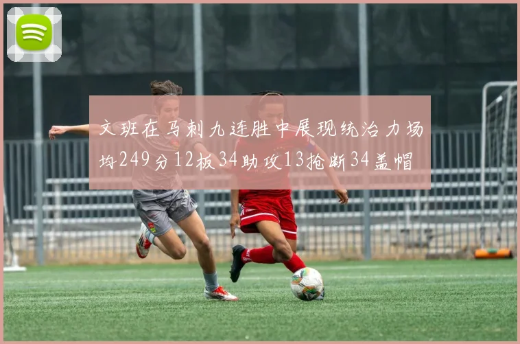 文班在马刺九连胜中展现统治力场均249分12板34助攻13抢断34盖帽