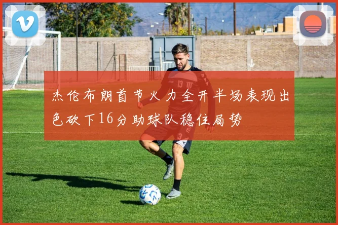 杰伦布朗首节火力全开半场表现出色砍下16分助球队稳住局势