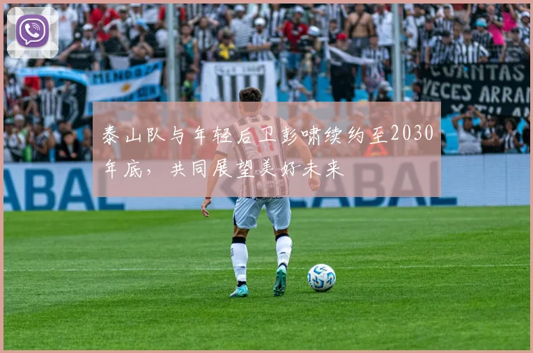 泰山队与年轻后卫彭啸续约至2030年底，共同展望美好未来