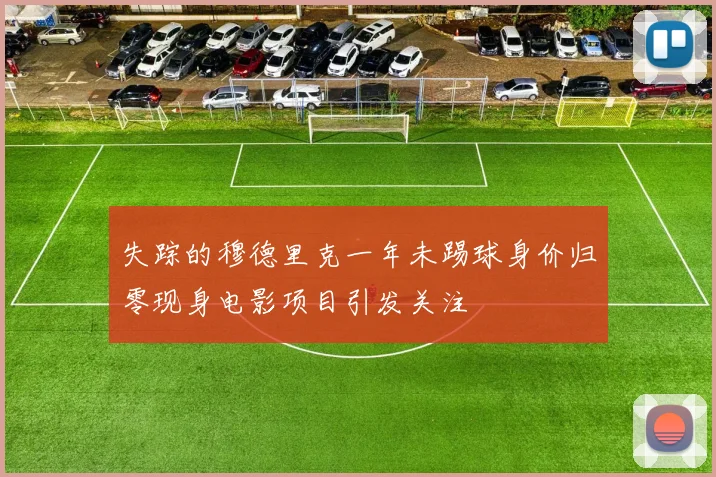 失踪的穆德里克一年未踢球身价归零现身电影项目引发关注