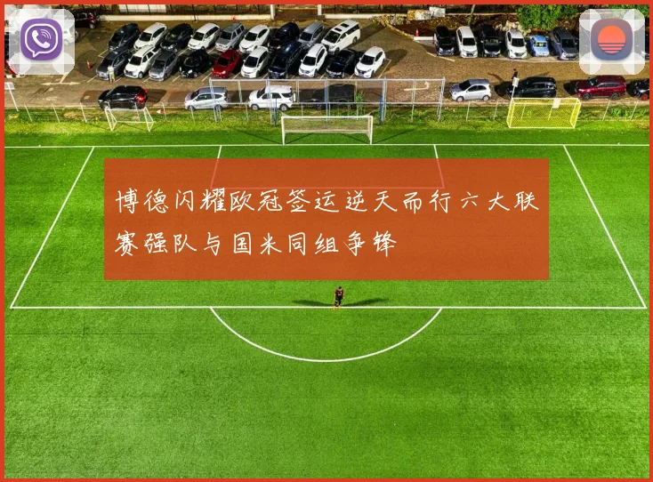 博德闪耀欧冠签运逆天而行六大联赛强队与国米同组争锋