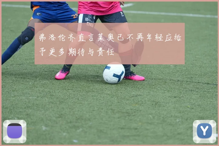 弗洛伦齐直言莱奥已不再年轻应给予更多期待与责任