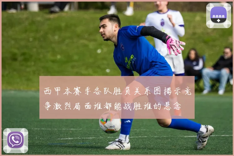 西甲本赛季各队胜负关系图揭示竞争激烈局面谁都能战胜谁的悬念