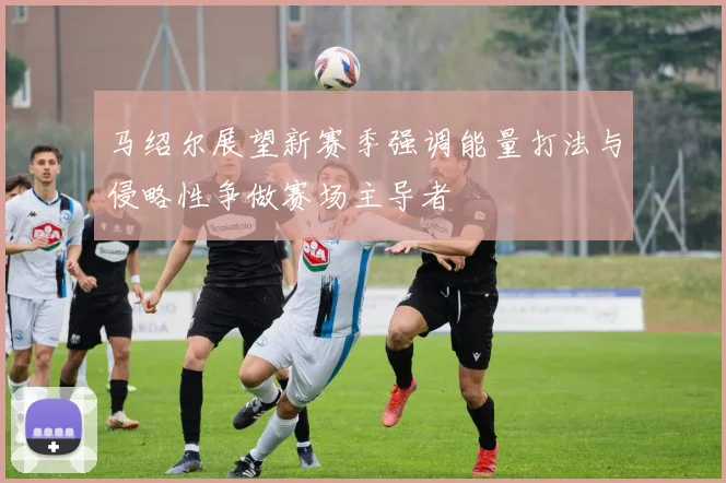 马绍尔展望新赛季强调能量打法与侵略性争做赛场主导者