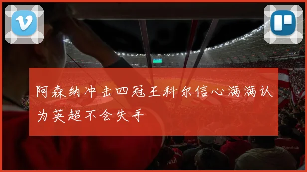 阿森纳冲击四冠王科尔信心满满认为英超不会失手