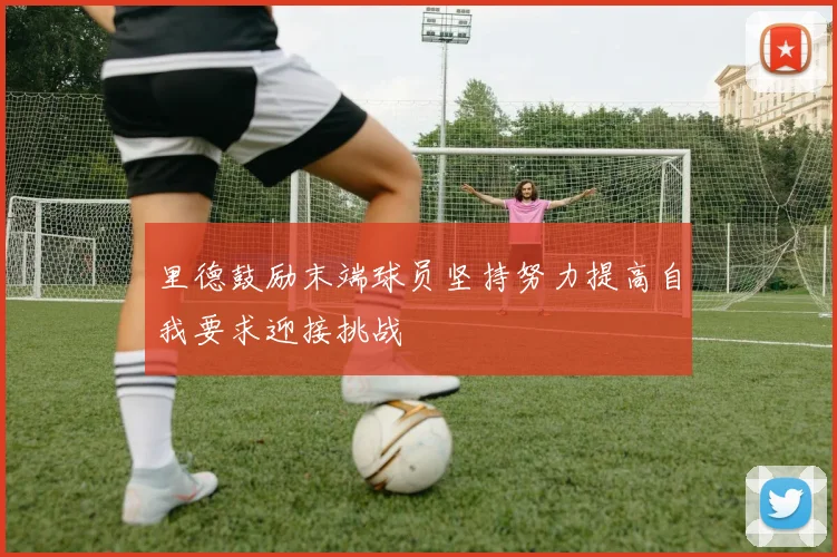 里德鼓励末端球员坚持努力提高自我要求迎接挑战