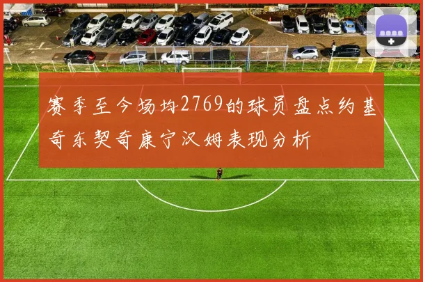 赛季至今场均2769的球员盘点约基奇东契奇康宁汉姆表现分析
