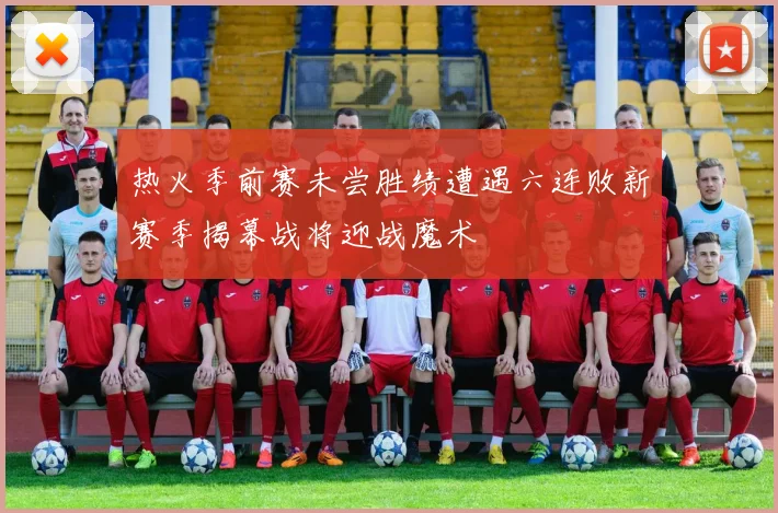 热火季前赛未尝胜绩遭遇六连败新赛季揭幕战将迎战魔术
