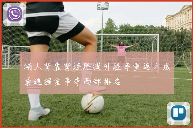 湖人背靠背连胜提升胜率重返六成紧追掘金争夺西部排名