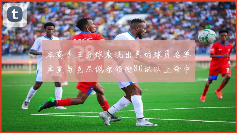 本赛季三分球表现出色的球员名单库里与克尼佩尔领衔80记以上命中率超40