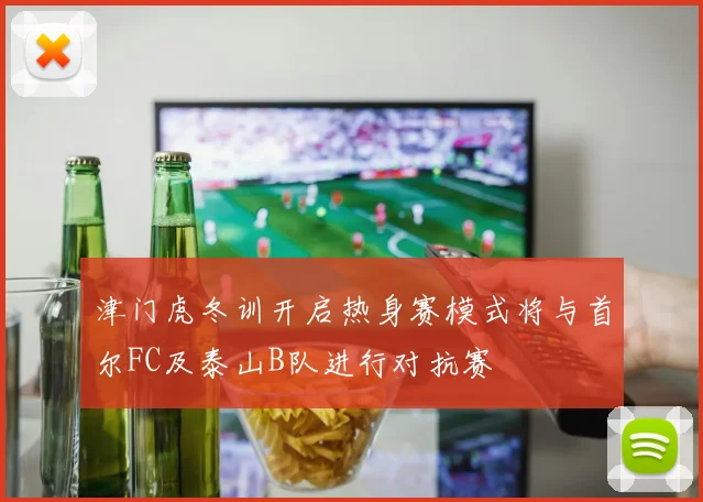 津门虎冬训开启热身赛模式将与首尔FC及泰山B队进行对抗赛