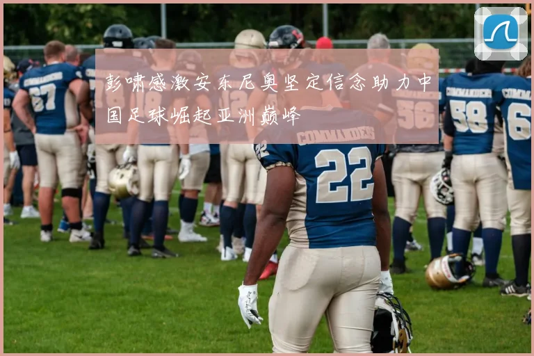 彭啸感激安东尼奥坚定信念助力中国足球崛起亚洲巅峰
