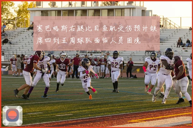 塞巴略斯右腿比目鱼肌受伤预计缺席四到五周球队面临人员困境