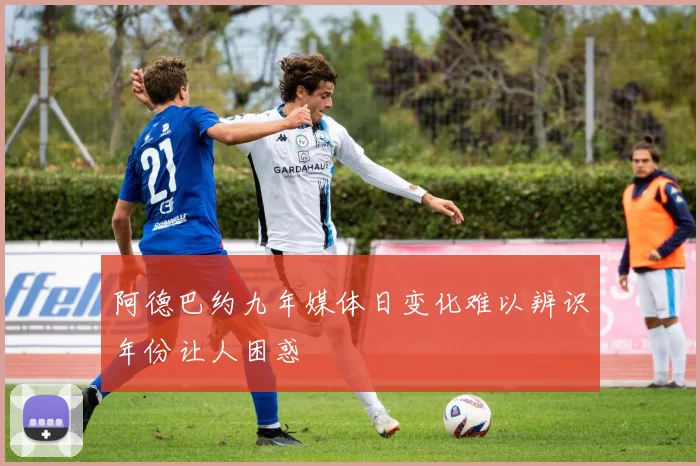 阿德巴约九年媒体日变化难以辨识年份让人困惑