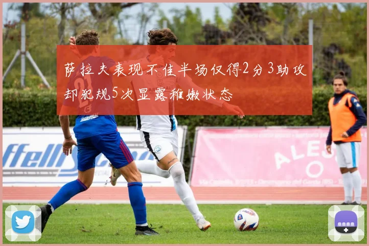 萨拉夫表现不佳半场仅得2分3助攻却犯规5次显露稚嫩状态