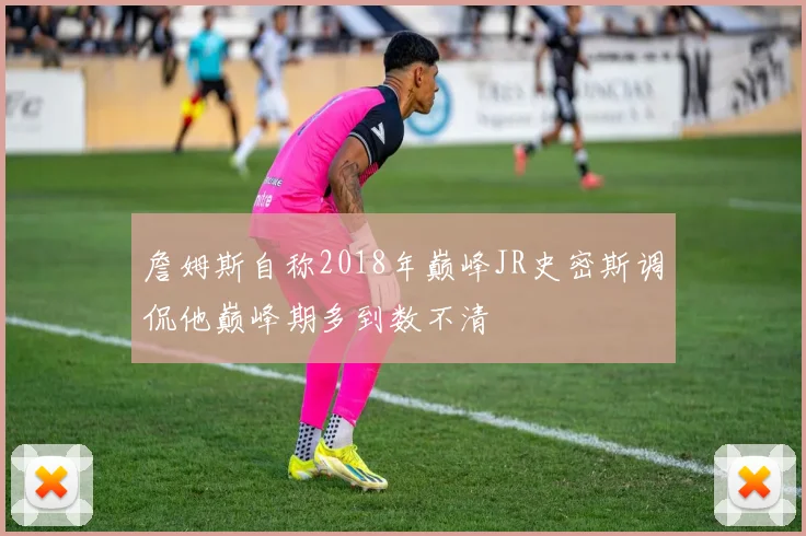 詹姆斯自称2018年巅峰JR史密斯调侃他巅峰期多到数不清